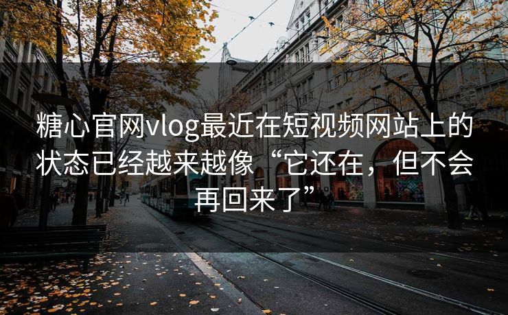 糖心官网vlog最近在短视频网站上的状态已经越来越像“它还在，但不会再回来了”