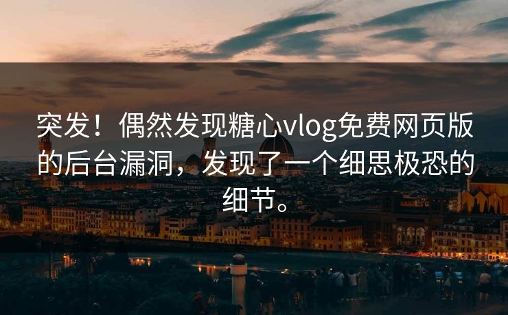 突发！偶然发现糖心vlog免费网页版的后台漏洞，发现了一个细思极恐的细节。