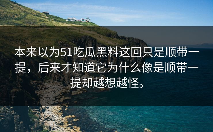 本来以为51吃瓜黑料这回只是顺带一提，后来才知道它为什么像是顺带一提却越想越怪。