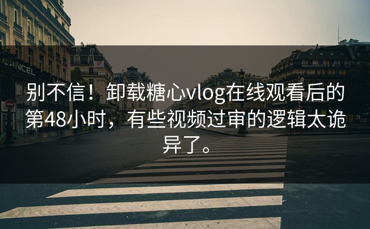 别不信！卸载糖心vlog在线观看后的第48小时，有些视频过审的逻辑太诡异了。