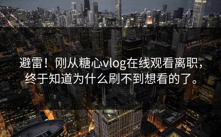 避雷！刚从糖心vlog在线观看离职，终于知道为什么刷不到想看的了。