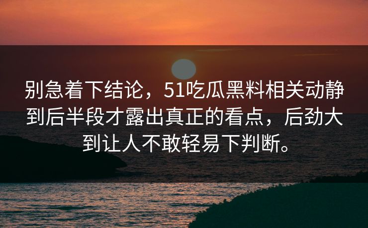 别急着下结论，51吃瓜黑料相关动静到后半段才露出真正的看点，后劲大到让人不敢轻易下判断。