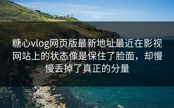 糖心vlog网页版最新地址最近在影视网站上的状态像是保住了脸面，却慢慢丢掉了真正的分量