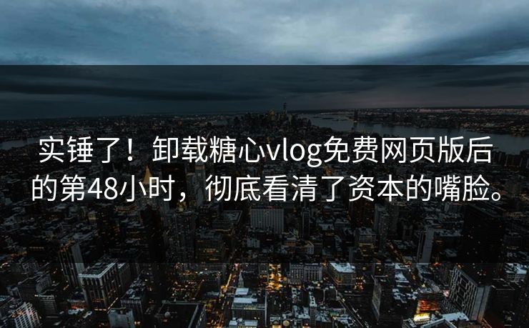 实锤了！卸载糖心vlog免费网页版后的第48小时，彻底看清了资本的嘴脸。