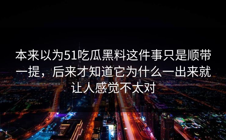 本来以为51吃瓜黑料这件事只是顺带一提，后来才知道它为什么一出来就让人感觉不太对