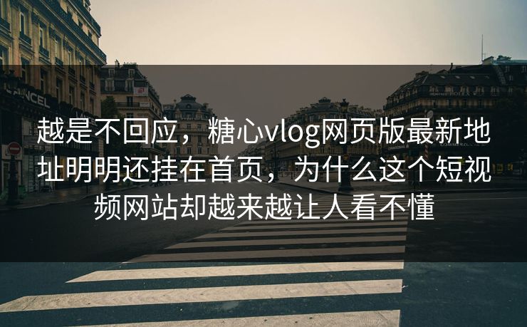 越是不回应，<strong>糖心vlog</strong>网页版最新地址明明还挂在首页，为什么这个短视频网站却越来越让人看不懂
