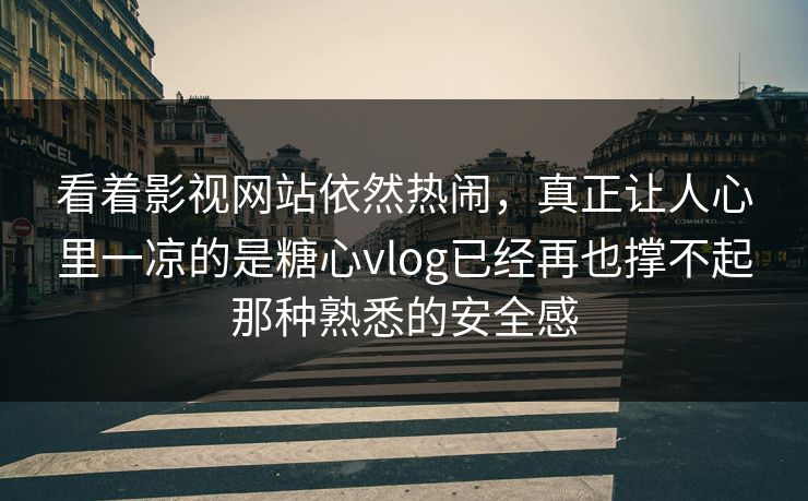 看着影视网站依然热闹，真正让人心里一凉的是糖心vlog已经再也撑不起那种熟悉的安全感