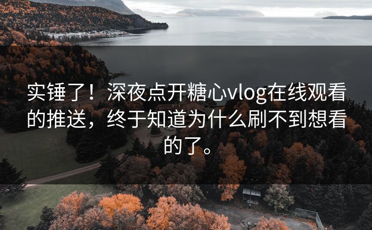 实锤了！深夜点开糖心vlog在线观看的推送，终于知道为什么刷不到想看的了。