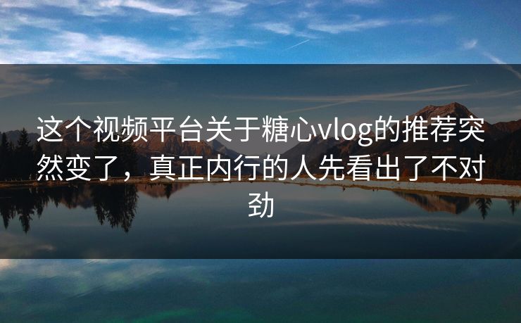 这个视频平台关于糖心vlog的推荐突然变了，真正内行的人先看出了不对劲