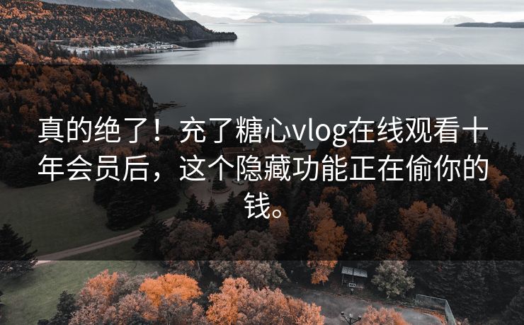 真的绝了！充了糖心vlog在线观看十年会员后，这个隐藏功能正在偷你的钱。