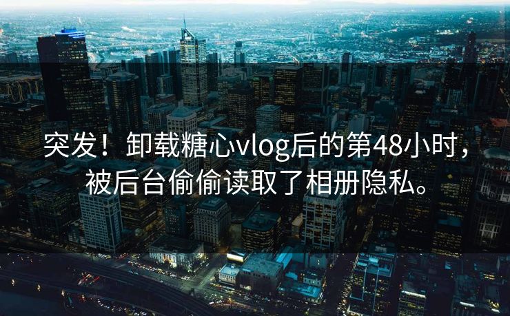 突发！卸载糖心vlog后的第48小时，被后台偷偷读取了相册隐私。