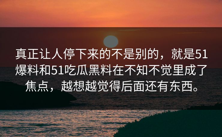 真正让人停下来的不是别的，就是51爆料和51吃瓜黑料在不知不觉里成了焦点，越想越觉得后面还有东西。
