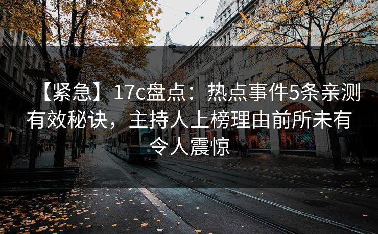 【紧急】17c盘点：热点事件5条亲测有效秘诀，主持人上榜理由前所未有令人震惊