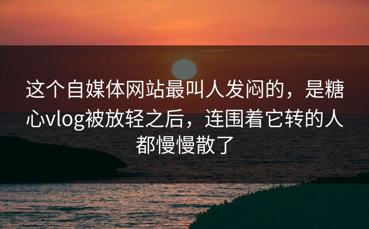 这个自媒体网站最叫人发闷的，是糖心vlog被放轻之后，连围着它转的人都慢慢散了