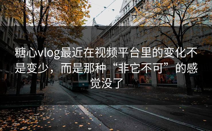 糖心vlog最近在视频平台里的变化不是变少，而是那种“非它不可”的感觉没了