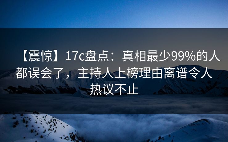 【震惊】17c盘点：真相最少99%的人都误会了，主持人上榜理由离谱令人热议不止