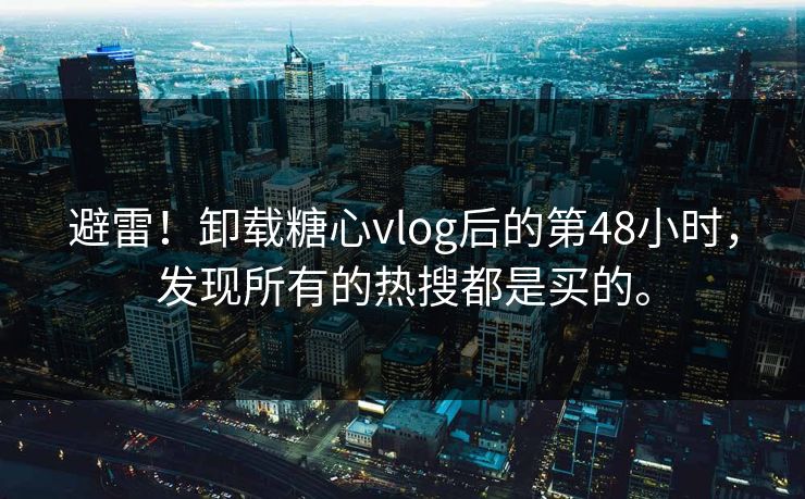 避雷！卸载糖心vlog后的第48小时，发现所有的热搜都是买的。