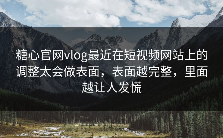 糖心官网vlog最近在短视频网站上的调整太会做表面，表面越完整，里面越让人发慌