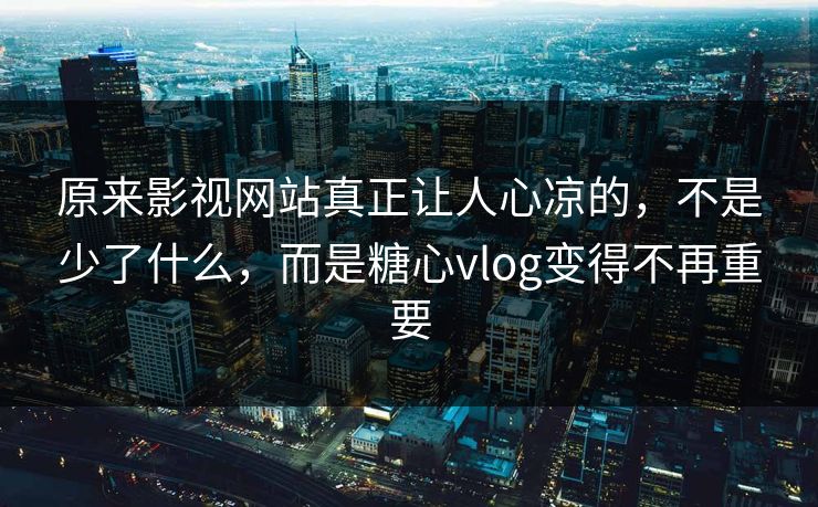 原来影视网站真正让人心凉的，不是少了什么，而是糖心vlog变得不再重要