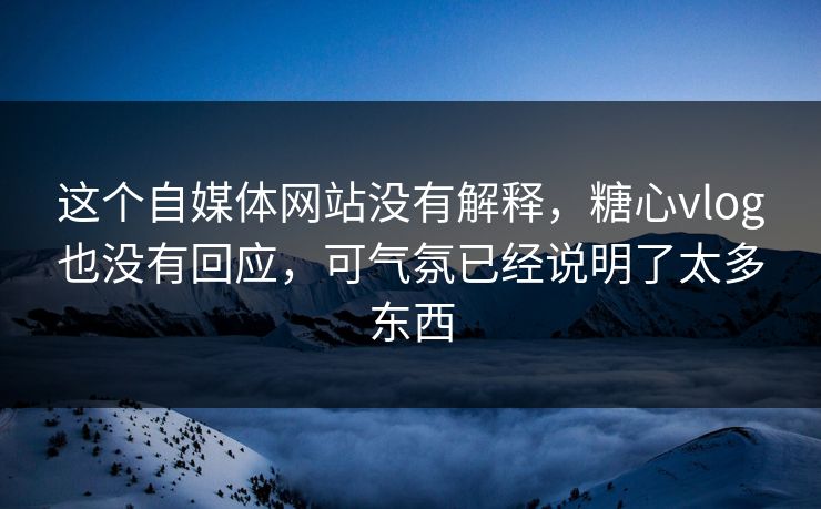 这个自媒体网站没有解释，<strong>糖心vlog</strong>也没有回应，可气氛已经说明了太多东西