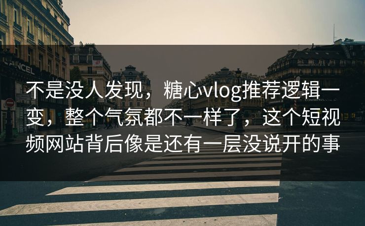 不是没人发现，糖心vlog推荐逻辑一变，整个气氛都不一样了，这个短视频网站背后像是还有一层没说开的事