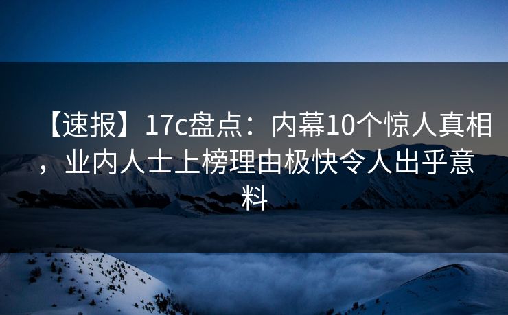 【速报】17c盘点：内幕10个惊人真相，业内人士上榜理由极快令人出乎意料