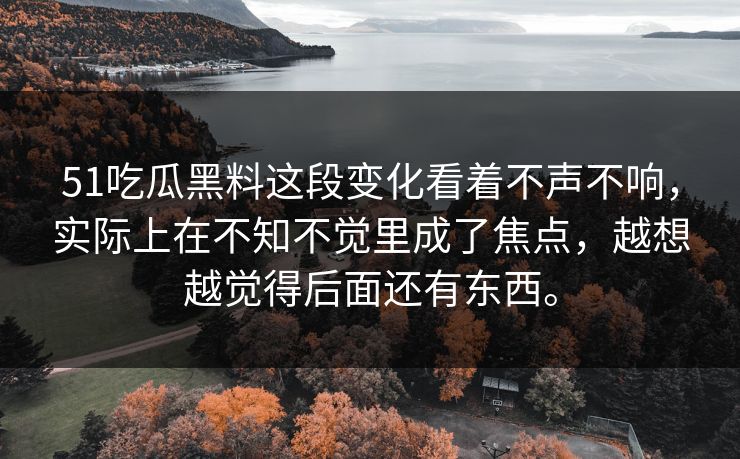 51吃瓜黑料这段变化看着不声不响，实际上在不知不觉里成了焦点，越想越觉得后面还有东西。