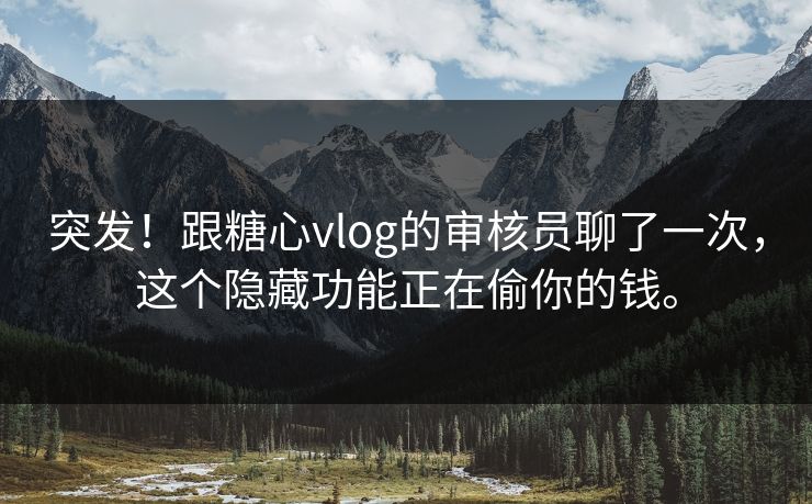 突发！跟糖心vlog的审核员聊了一次，这个隐藏功能正在偷你的钱。