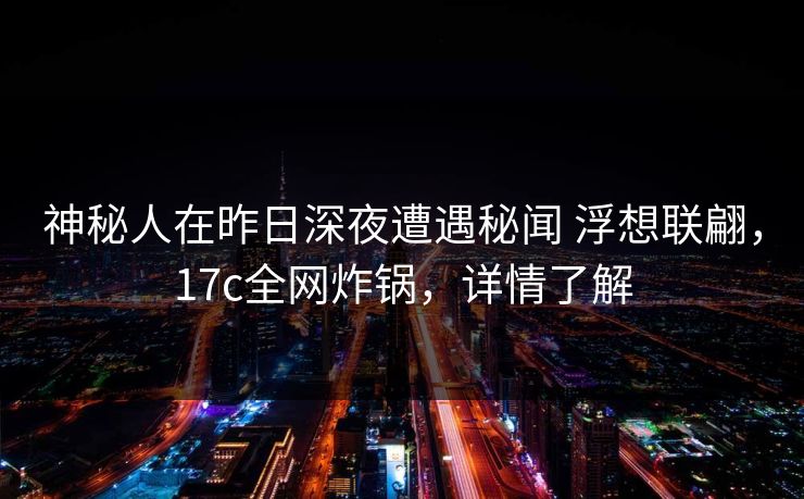 神秘人在昨日深夜遭遇秘闻 浮想联翩，17c全网炸锅，详情了解
