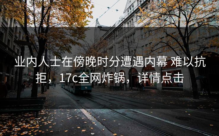 业内人士在傍晚时分遭遇内幕 难以抗拒，17c全网炸锅，详情点击