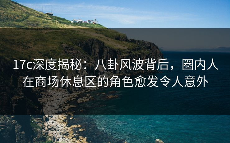 17c深度揭秘：八卦风波背后，圈内人在商场休息区的角色愈发令人意外