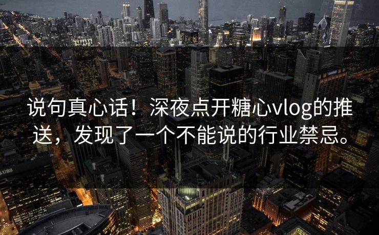 说句真心话！深夜点开糖心vlog的推送，发现了一个不能说的行业禁忌。