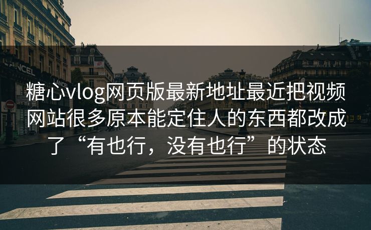 糖心vlog网页版最新地址最近把视频网站很多原本能定住人的东西都改成了“有也行，没有也行”的状态