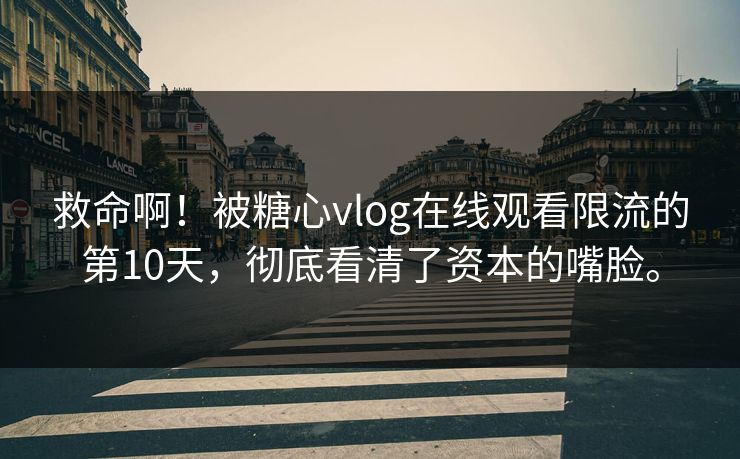 救命啊！被糖心vlog在线观看限流的第10天，彻底看清了资本的嘴脸。