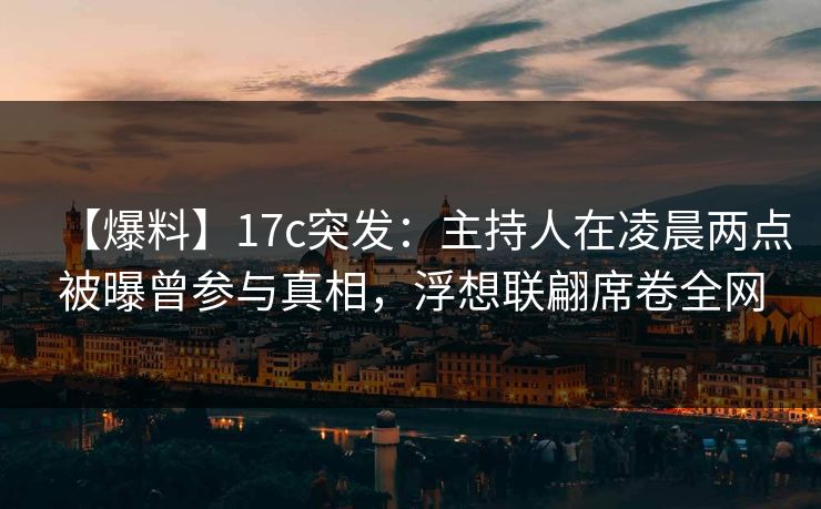 【爆料】17c突发：主持人在凌晨两点被曝曾参与真相，浮想联翩席卷全网