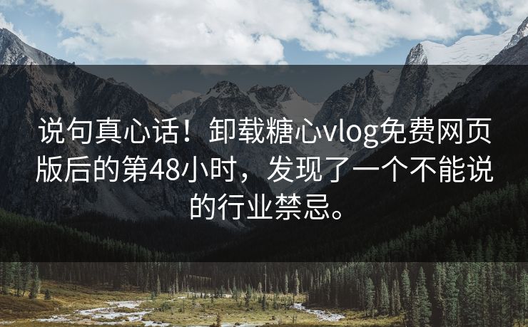 说句真心话！卸载糖心vlog免费网页版后的第48小时，发现了一个不能说的行业禁忌。