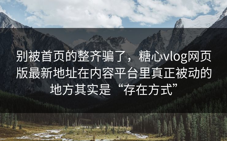 别被首页的整齐骗了，<strong>糖心vlog</strong>网页版最新地址在内容平台里真正被动的地方其实是“存在方式”