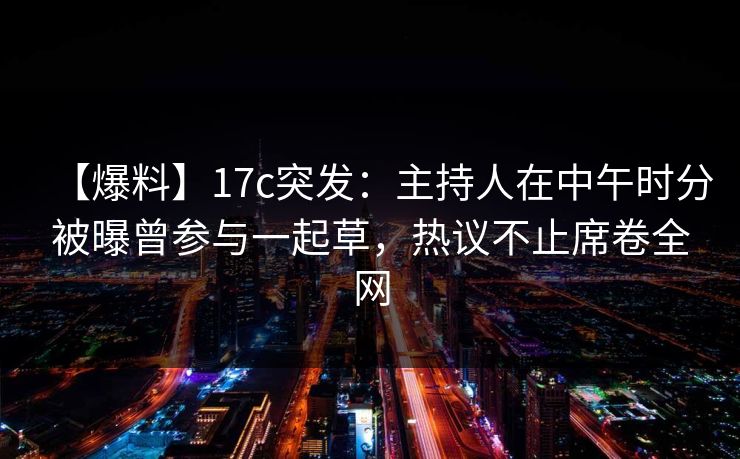 【爆料】17c突发：主持人在中午时分被曝曾参与一起草，热议不止席卷全网