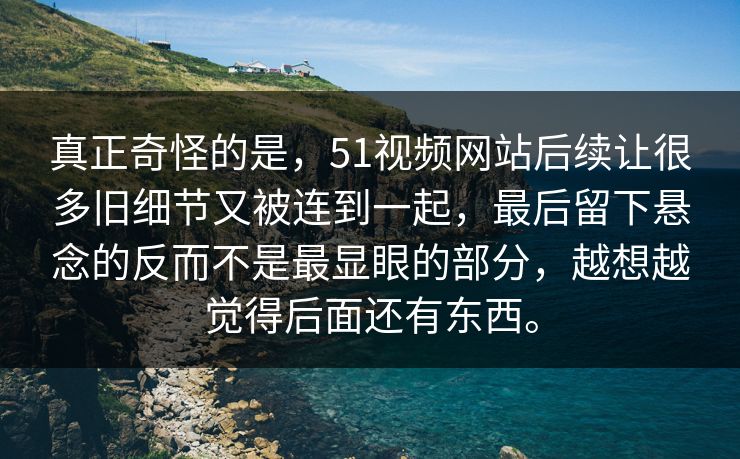 真正奇怪的是，51视频网站后续让很多旧细节又被连到一起，最后留下悬念的反而不是最显眼的部分，越想越觉得后面还有东西。