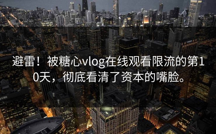 避雷！被糖心vlog在线观看限流的第10天，彻底看清了资本的嘴脸。