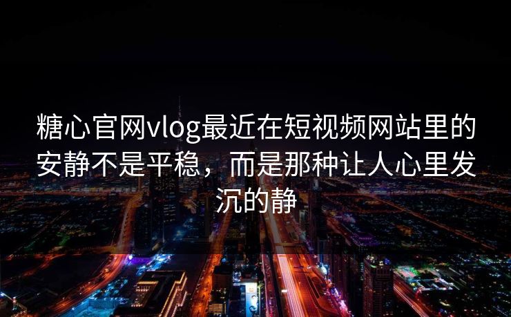 糖心官网vlog最近在短视频网站里的安静不是平稳，而是那种让人心里发沉的静