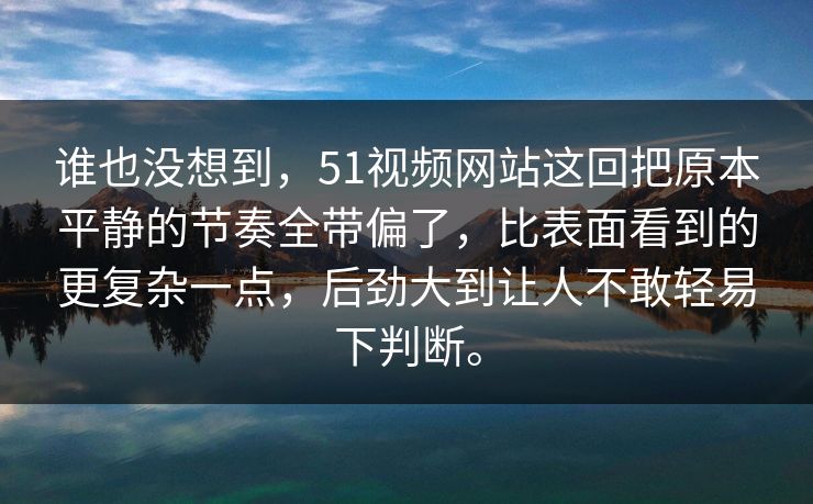 谁也没想到，51视频网站这回把原本平静的节奏全带偏了，比表面看到的更复杂一点，后劲大到让人不敢轻易下判断。