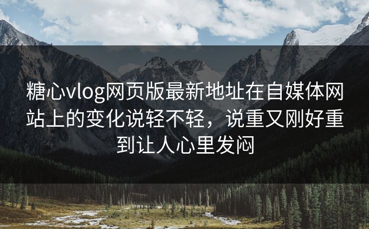 糖心vlog网页版最新地址在自媒体网站上的变化说轻不轻，说重又刚好重到让人心里发闷