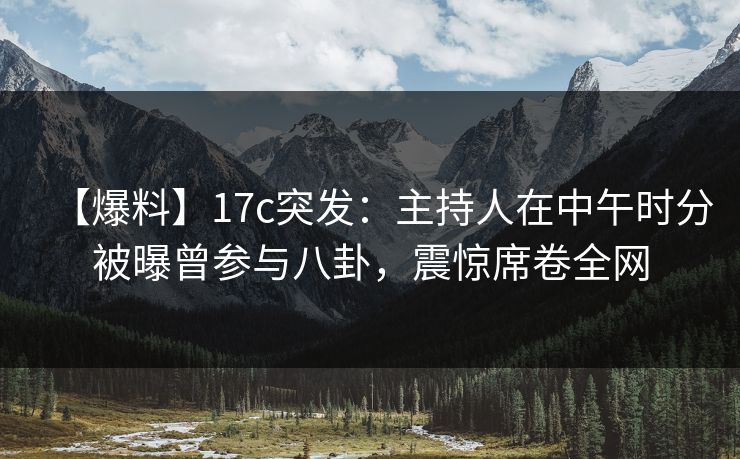 【爆料】17c突发：主持人在中午时分被曝曾参与八卦，震惊席卷全网
