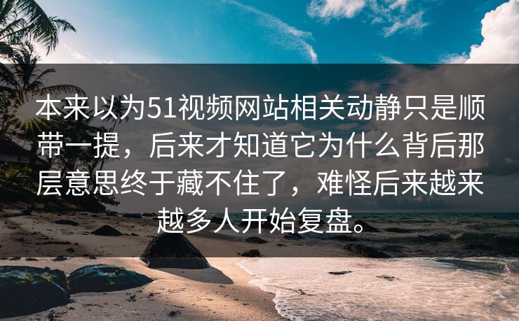 本来以为51视频网站相关动静只是顺带一提，后来才知道它为什么背后那层意思终于藏不住了，难怪后来越来越多人开始复盘。