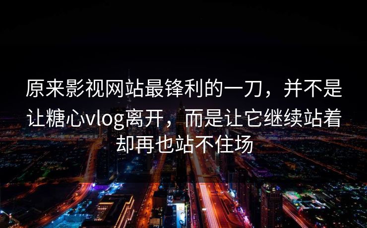原来影视网站最锋利的一刀，并不是让<strong>糖心vlog</strong>离开，而是让它继续站着却再也站不住场