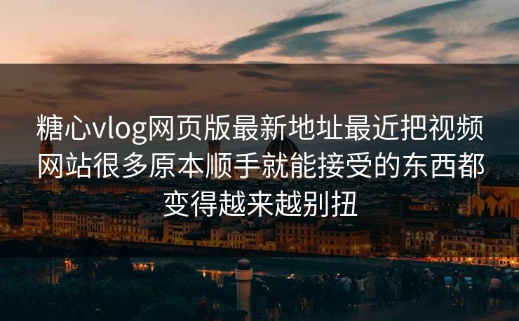 糖心vlog网页版最新地址最近把视频网站很多原本顺手就能接受的东西都变得越来越别扭