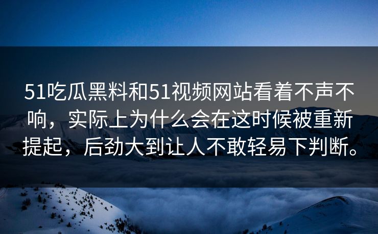 51吃瓜黑料和51视频网站看着不声不响，实际上为什么会在这时候被重新提起，后劲大到让人不敢轻易下判断。
