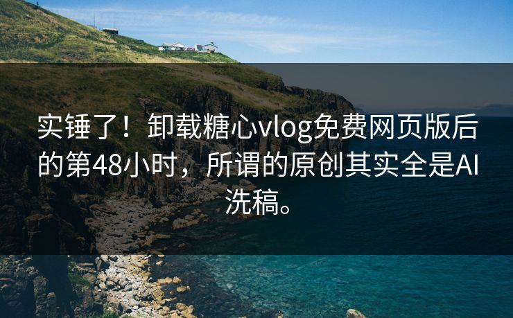 实锤了！卸载糖心vlog免费网页版后的第48小时，所谓的原创其实全是AI洗稿。