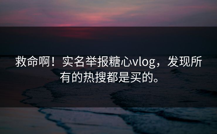 救命啊！实名举报糖心vlog，发现所有的热搜都是买的。